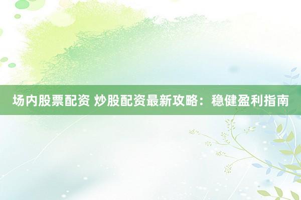 场内股票配资 炒股配资最新攻略：稳健盈利指南