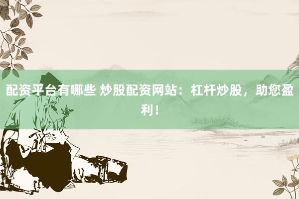 配资平台有哪些 炒股配资网站：杠杆炒股，助您盈利！