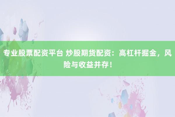 专业股票配资平台 炒股期货配资：高杠杆掘金，风险与收益并存！