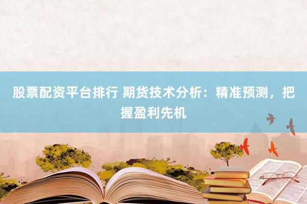 股票配资平台排行 期货技术分析：精准预测，把握盈利先机