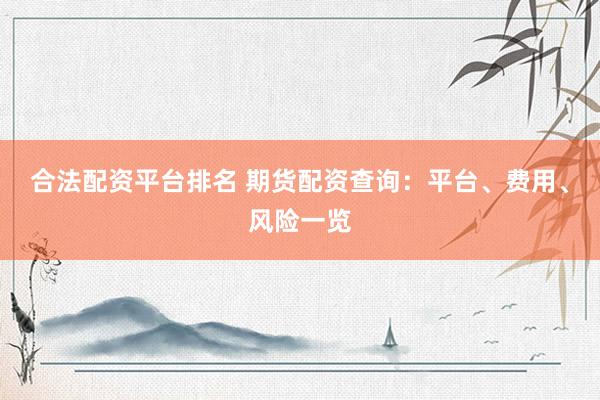 合法配资平台排名 期货配资查询：平台、费用、风险一览