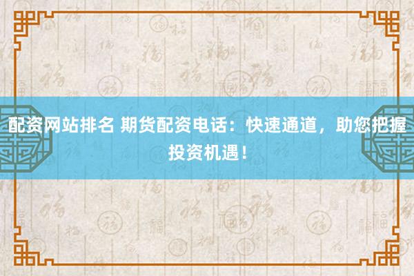 配资网站排名 期货配资电话：快速通道，助您把握投资机遇！
