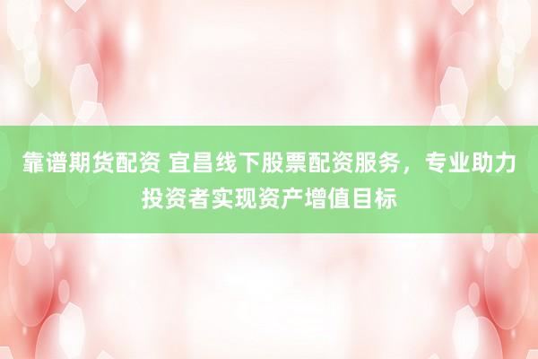靠谱期货配资 宜昌线下股票配资服务，专业助力投资者实现资产增值目标