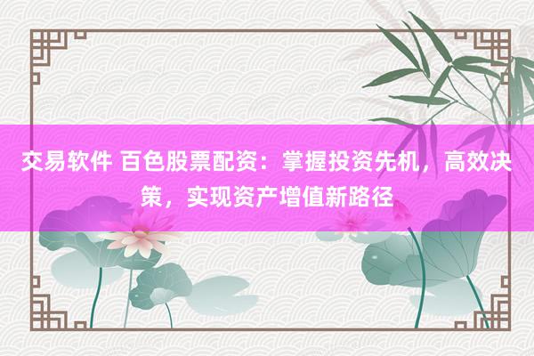 交易软件 百色股票配资：掌握投资先机，高效决策，实现资产增值新路径