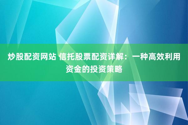 炒股配资网站 信托股票配资详解：一种高效利用资金的投资策略