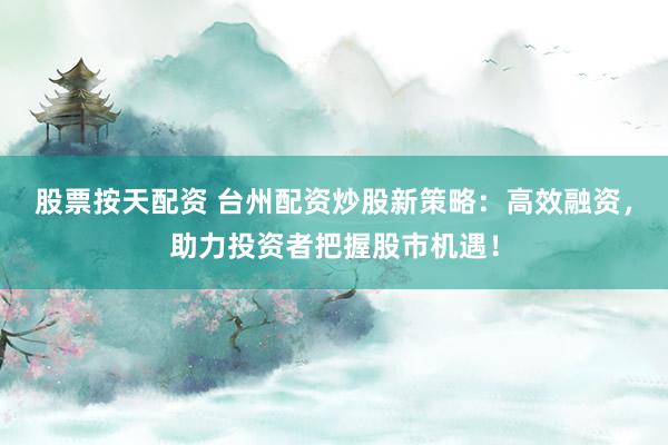 股票按天配资 台州配资炒股新策略：高效融资，助力投资者把握股市机遇！