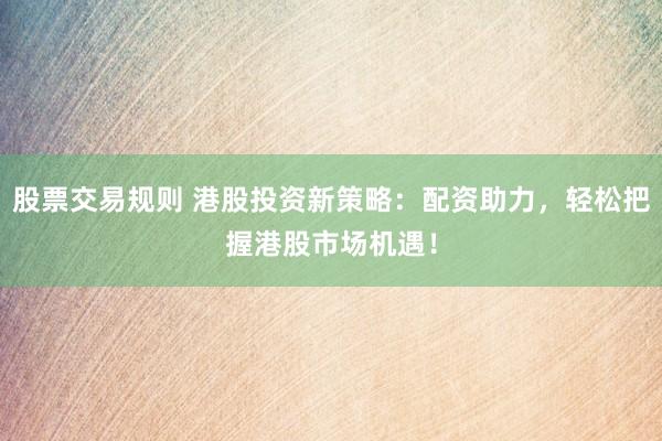 股票交易规则 港股投资新策略：配资助力，轻松把握港股市场机遇！