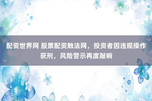 配资世界网 股票配资触法网，投资者因违规操作获刑，风险警示再度敲响