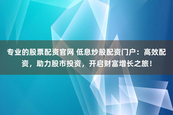 专业的股票配资官网 低息炒股配资门户：高效配资，助力股市投资，开启财富增长之旅！