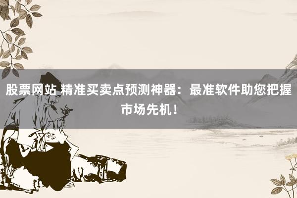 股票网站 精准买卖点预测神器：最准软件助您把握市场先机！
