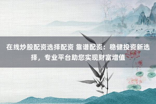 在线炒股配资选择配资 靠谱配资：稳健投资新选择，专业平台助您实现财富增值