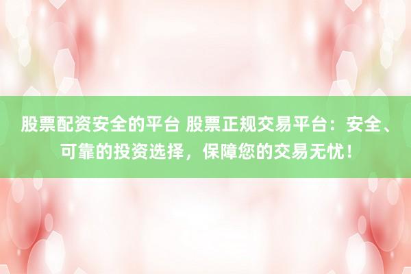 股票配资安全的平台 股票正规交易平台：安全、可靠的投资选择，保障您的交易无忧！
