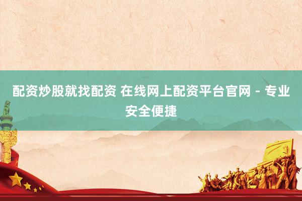 配资炒股就找配资 在线网上配资平台官网 - 专业安全便捷