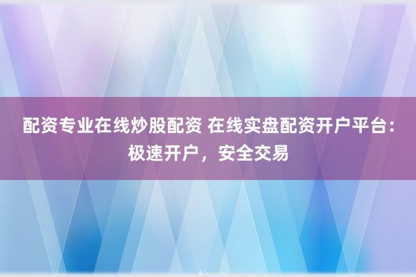 配资专业在线炒股配资 在线实盘配资开户平台：极速开户，安全交易
