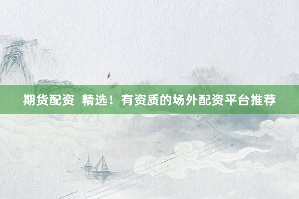期货配资  精选！有资质的场外配资平台推荐