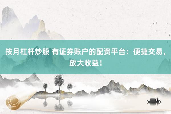 按月杠杆炒股 有证券账户的配资平台：便捷交易，放大收益！