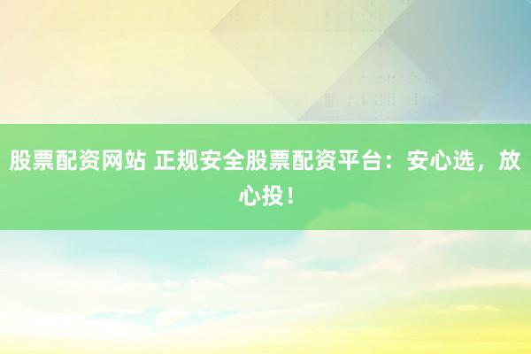 股票配资网站 正规安全股票配资平台：安心选，放心投！