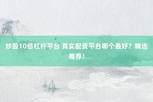 炒股10倍杠杆平台 真实配资平台哪个最好？精选推荐！