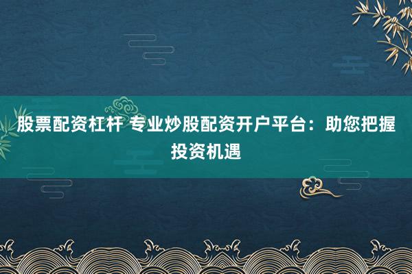 股票配资杠杆 专业炒股配资开户平台：助您把握投资机遇