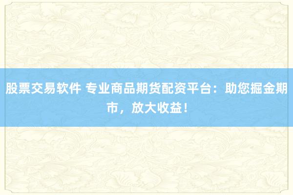 股票交易软件 专业商品期货配资平台：助您掘金期市，放大收益！