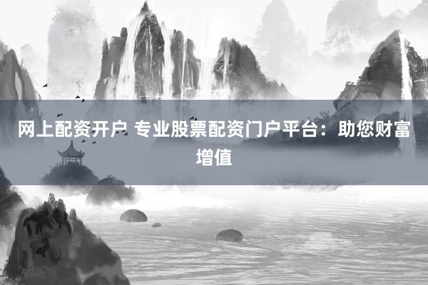 网上配资开户 专业股票配资门户平台：助您财富增值