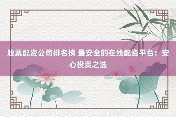 股票配资公司排名榜 最安全的在线配资平台：安心投资之选