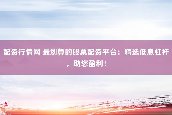 配资行情网 最划算的股票配资平台：精选低息杠杆，助您盈利！