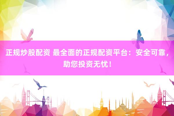 正规炒股配资 最全面的正规配资平台：安全可靠，助您投资无忧！