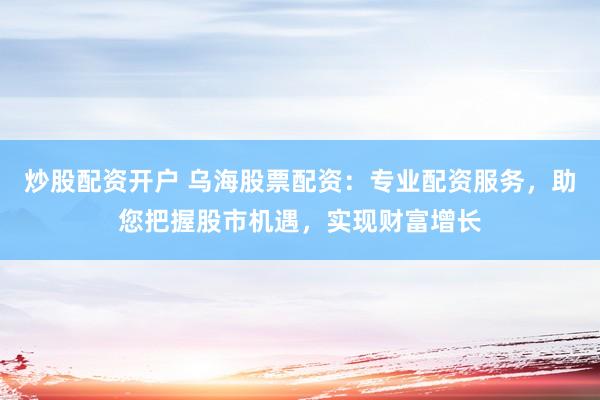 炒股配资开户 乌海股票配资：专业配资服务，助您把握股市机遇，实现财富增长