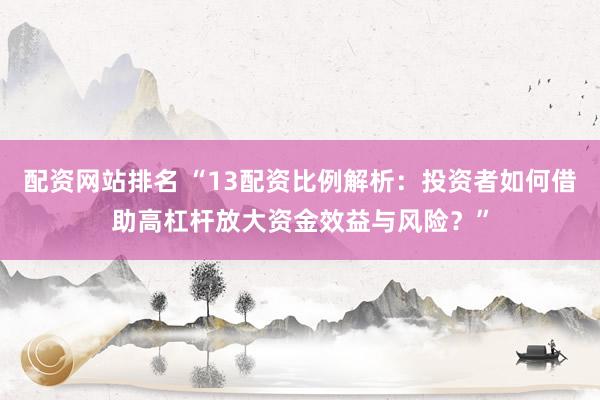 配资网站排名 “13配资比例解析：投资者如何借助高杠杆放大资金效益与风险？”