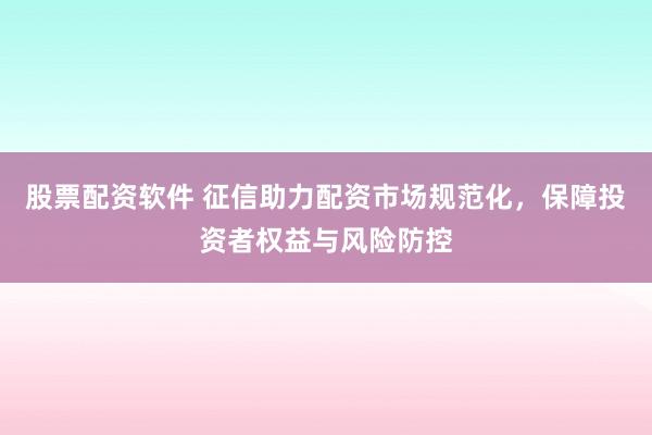 股票配资软件 征信助力配资市场规范化，保障投资者权益与风险防控