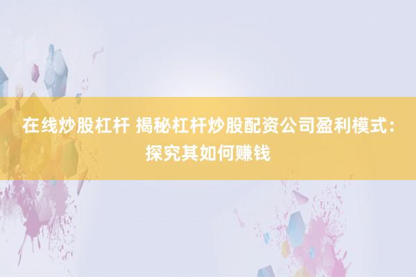 在线炒股杠杆 揭秘杠杆炒股配资公司盈利模式：探究其如何赚钱