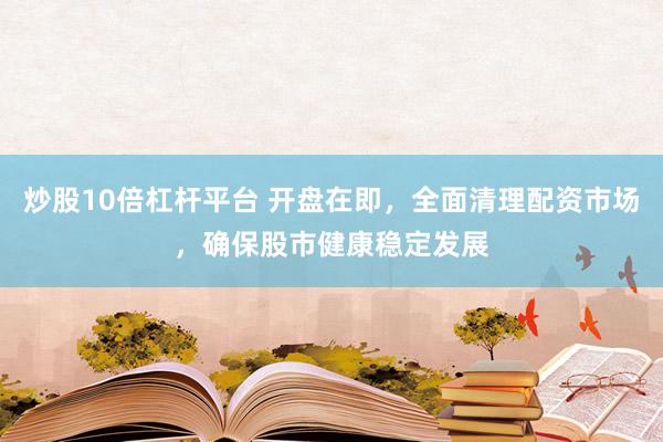 炒股10倍杠杆平台 开盘在即，全面清理配资市场，确保股市健康稳定发展