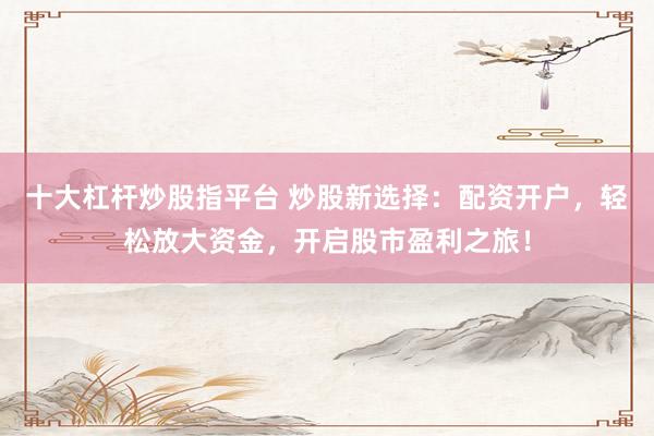 十大杠杆炒股指平台 炒股新选择：配资开户，轻松放大资金，开启股市盈利之旅！