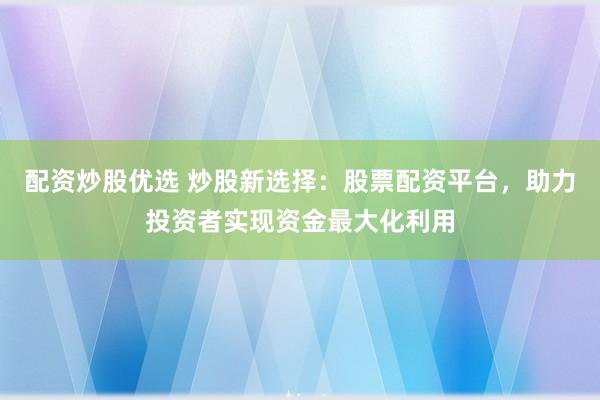 配资炒股优选 炒股新选择：股票配资平台，助力投资者实现资金最大化利用