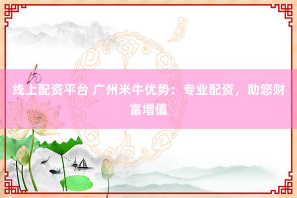 线上配资平台 广州米牛优势：专业配资，助您财富增值