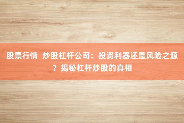 股票行情  炒股杠杆公司：投资利器还是风险之源？揭秘杠杆炒股的真相