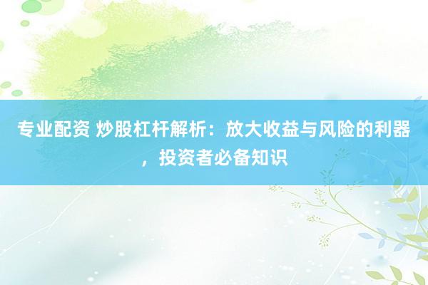 专业配资 炒股杠杆解析：放大收益与风险的利器，投资者必备知识