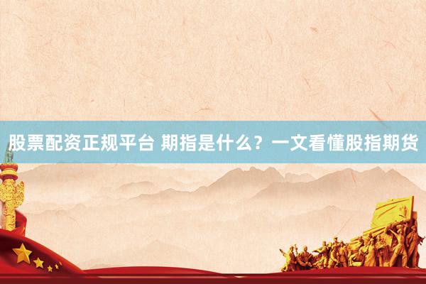股票配资正规平台 期指是什么？一文看懂股指期货