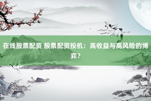 在线股票配资 股票配资投机：高收益与高风险的博弈？