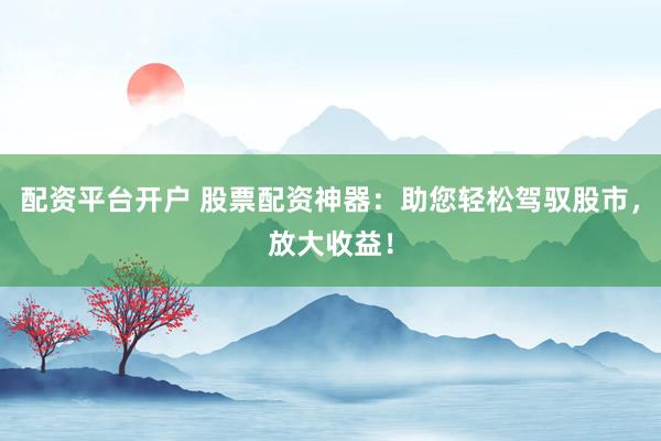 配资平台开户 股票配资神器：助您轻松驾驭股市，放大收益！