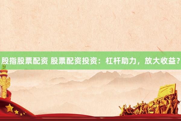 股指股票配资 股票配资投资：杠杆助力，放大收益？