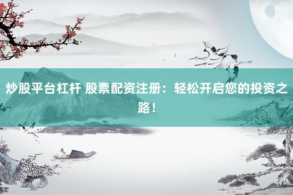 炒股平台杠杆 股票配资注册：轻松开启您的投资之路！