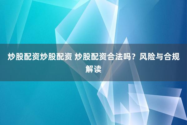 炒股配资炒股配资 炒股配资合法吗？风险与合规解读