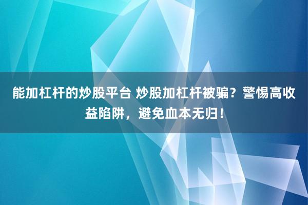 能加杠杆的炒股平台 炒股加杠杆被骗？警惕高收益陷阱，避免血本无归！