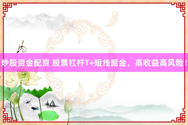 炒股资金配资 股票杠杆T+短线掘金，高收益高风险！
