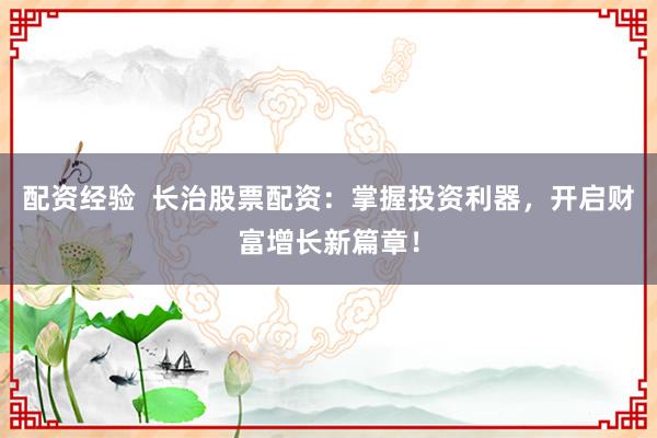 配资经验  长治股票配资：掌握投资利器，开启财富增长新篇章！