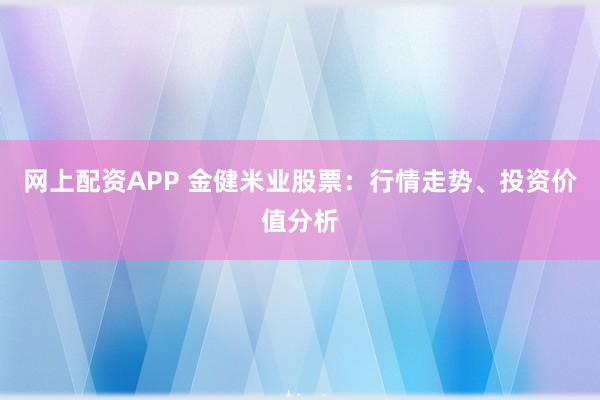 网上配资APP 金健米业股票：行情走势、投资价值分析