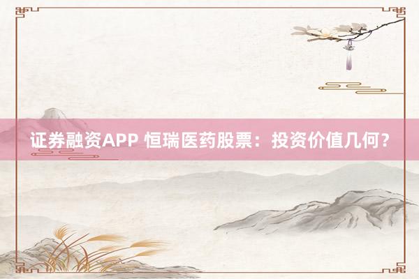 证券融资APP 恒瑞医药股票：投资价值几何？