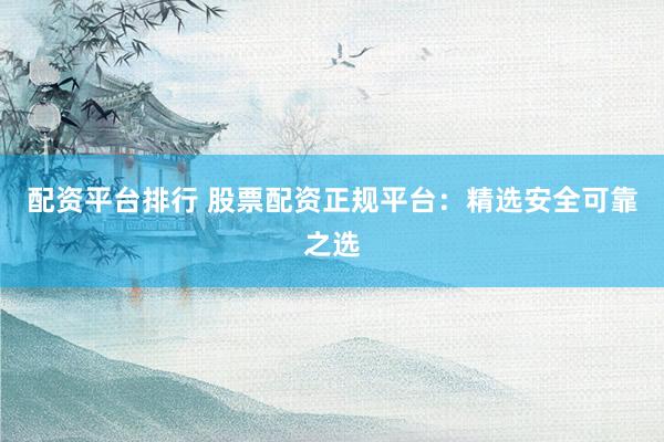 配资平台排行 股票配资正规平台：精选安全可靠之选